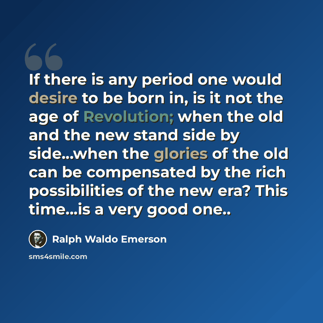 “If there is any period one would desire to be born in, is it not the age of Revolution; when the old and the new stand side by side...when the glories of the old can be compensated by the rich possibilities of the new era? This time...is a very good one..” quote by Ralph Waldo Emerson