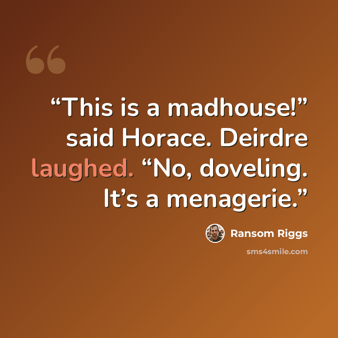 “This is a madhouse!” said Horace. Deirdre laughed. “No, doveling. It’s a menagerie.” quote by Ransom Riggs