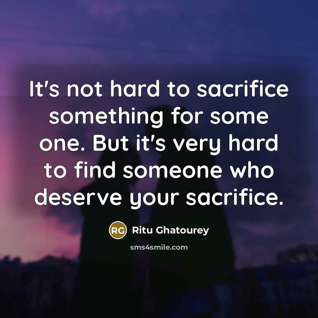 “It's not hard to sacrifice something for some one. But it's very hard to find someone who deserve your sacrifice.” quote by Ritu Ghatourey