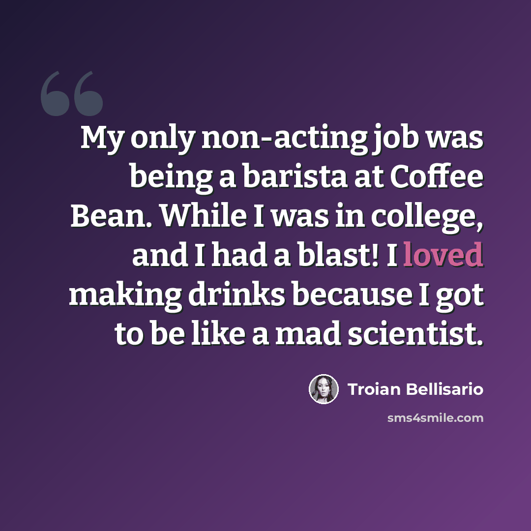 “My only non-acting job was being a barista at Coffee Bean. While I was in college, and I had a blast! I loved making drinks because I got to be like a mad scientist.” quote by Troian Bellisario