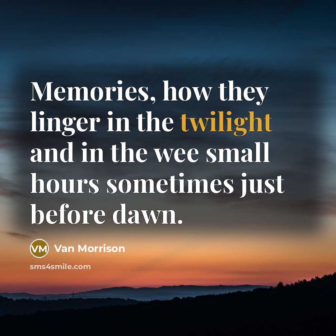 “Memories, how they linger in the twilight and in the wee small hours sometimes just before dawn.” quote by Van Morrison