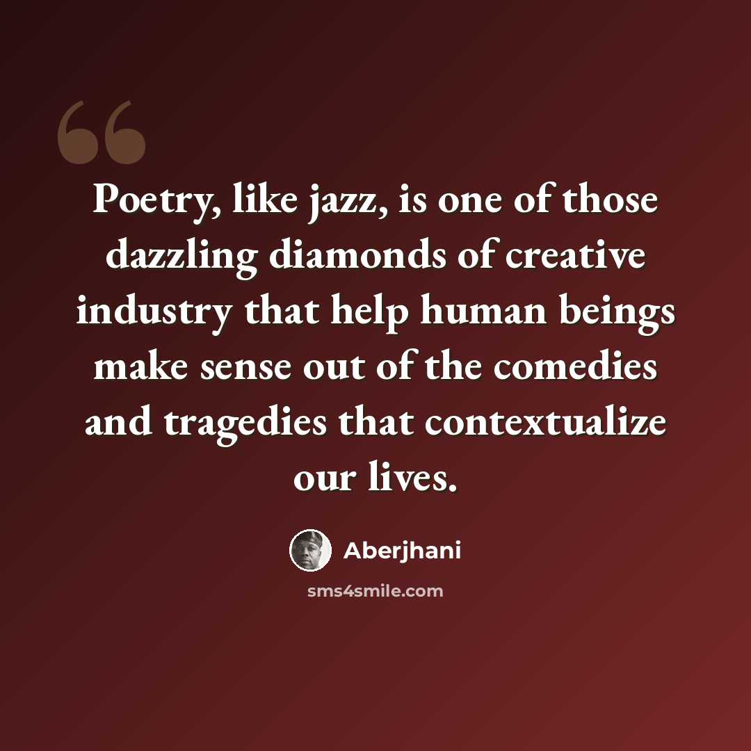 “Poetry, like jazz, is one of those dazzling diamonds of creative industry that help human beings make sense out of the comedies and tragedies that contextualize our lives.” quote by Aberjhani