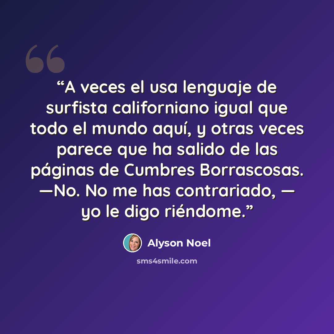 “A veces el usa lenguaje de surfista californiano igual que todo el mundo aquí, y otras veces parece que ha salido de las páginas de Cumbres Borrascosas. —No. No me has contrariado, — yo le digo riéndome.” quote by Alyson Noel
