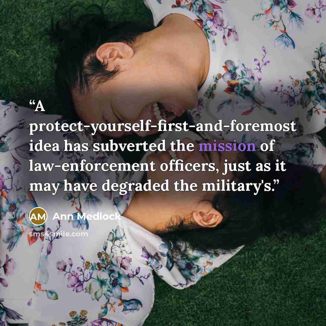 “A protect-yourself-first-and-foremost idea has subverted the mission of law-enforcement officers, just as it may have degraded the military's.” quote by Ann Medlock