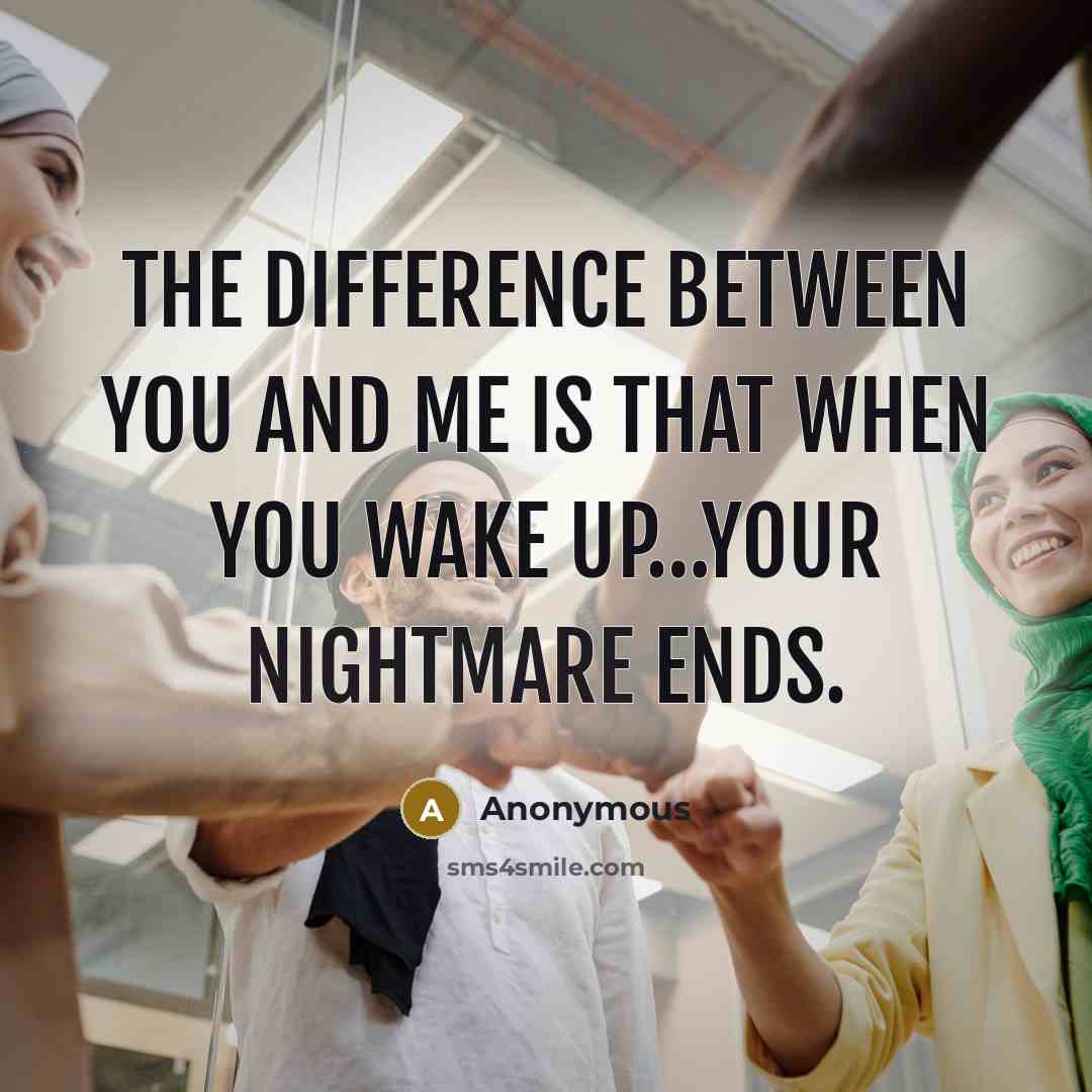“The difference between you and me is that when you wake up…your nightmare ends.” quote by Anonymous