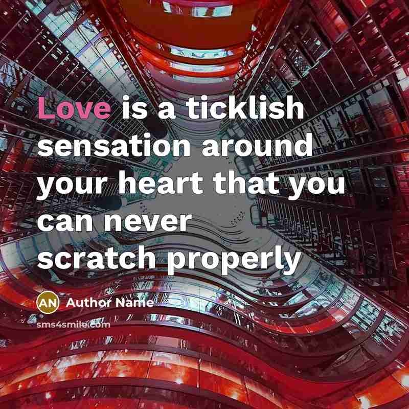 “Love is a ticklish sensation around your heart that you can never scratch properly” quote by Author Name
