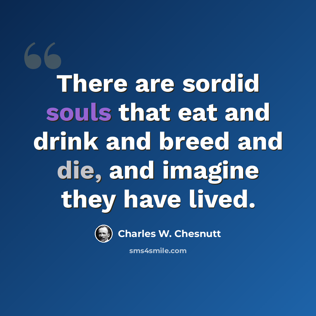“There are sordid souls that eat and drink and breed and die, and imagine they have lived.” quote by Charles W. Chesnutt