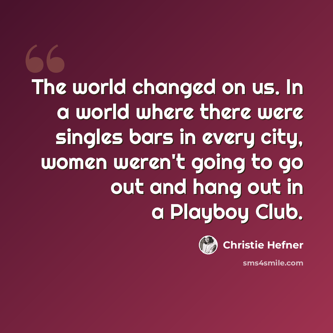 “The world changed on us. In a world where there were singles bars in every city, women weren't going to go out and hang out in a Playboy Club.” quote by Christie Hefner