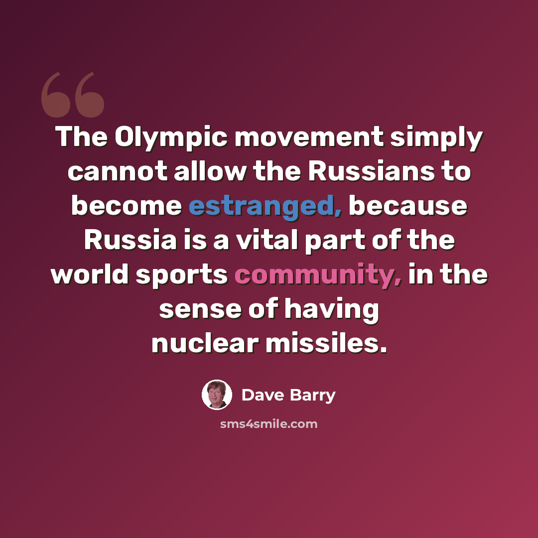 “The Olympic movement simply cannot allow the Russians to become estranged, because Russia is a vital part of the world sports community, in the sense of having nuclear missiles.” quote by Dave Barry