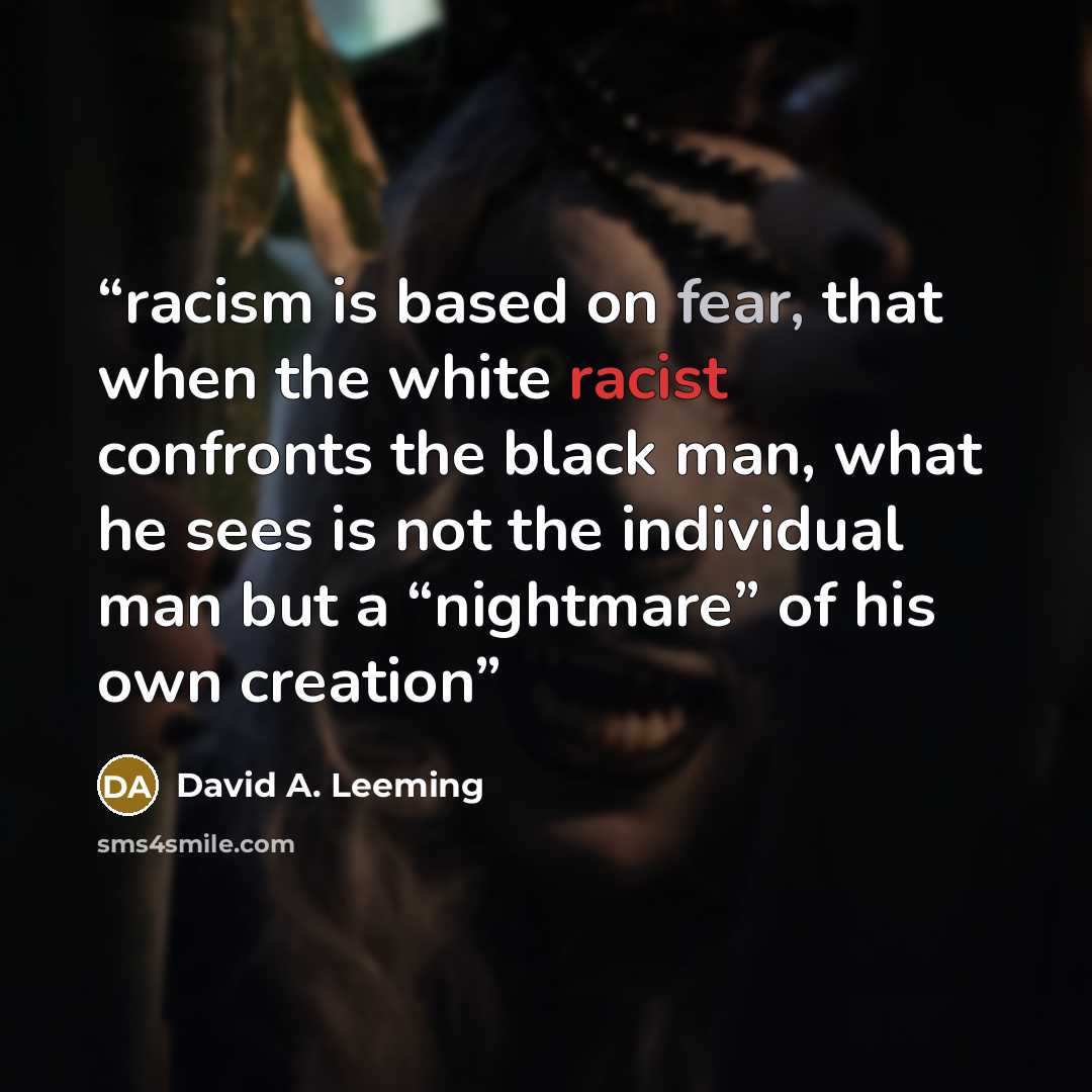 “racism is based on fear, that when the white racist confronts the black man, what he sees is not the individual man but a “nightmare” of his own creation” quote by David A. Leeming