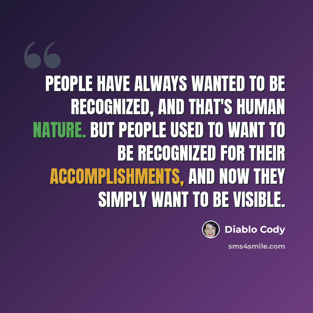 “People have always wanted to be recognized, and that's human nature. But people used to want to be recognized for their accomplishments, and now they simply want to be visible.” quote by Diablo Cody