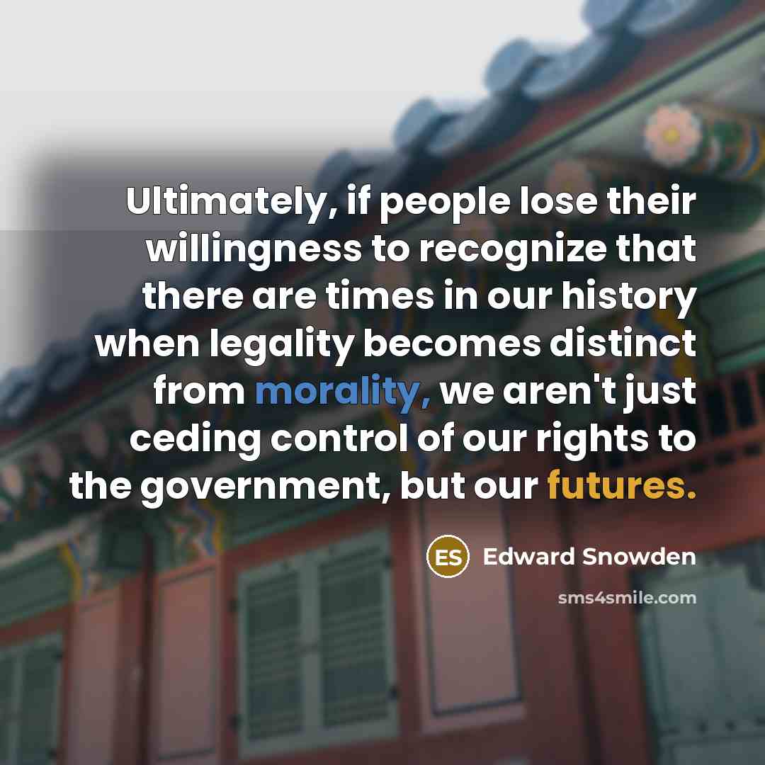 “Ultimately, if people lose their willingness to recognize that there are times in our history when legality becomes distinct from morality, we aren't just ceding control of our rights to the government, but our futures.” quote by Edward Snowden