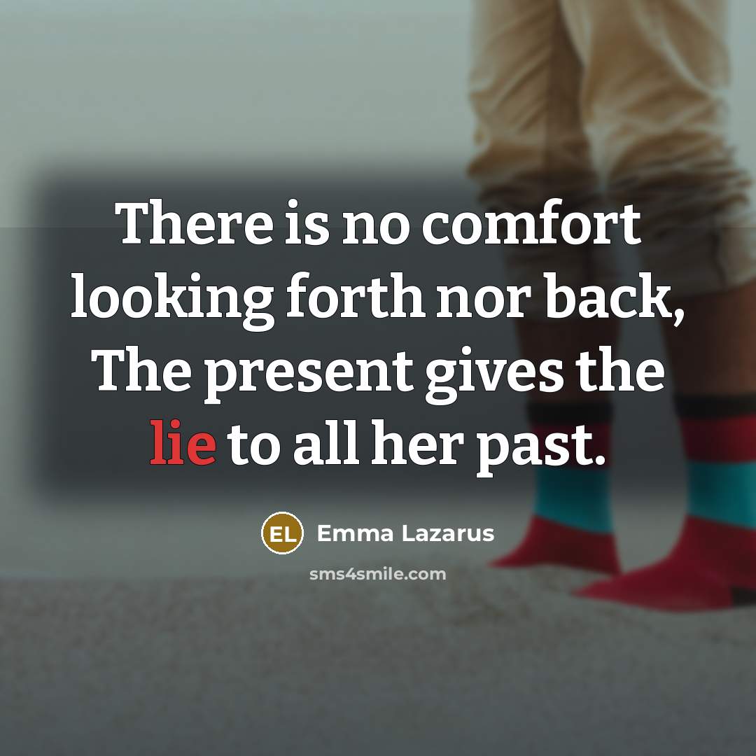 “There is no comfort looking forth nor back, The present gives the lie to all her past.” quote by Emma Lazarus