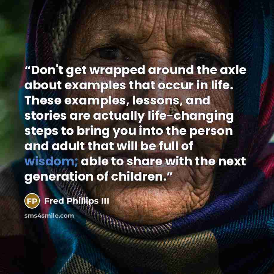 “Don't get wrapped around the axle about examples that occur in life. These examples, lessons, and stories are actually life-changing steps to bring you into the person and adult that will be full of wisdom; able to share with the next generation of children.” quote by Fred Phillips III