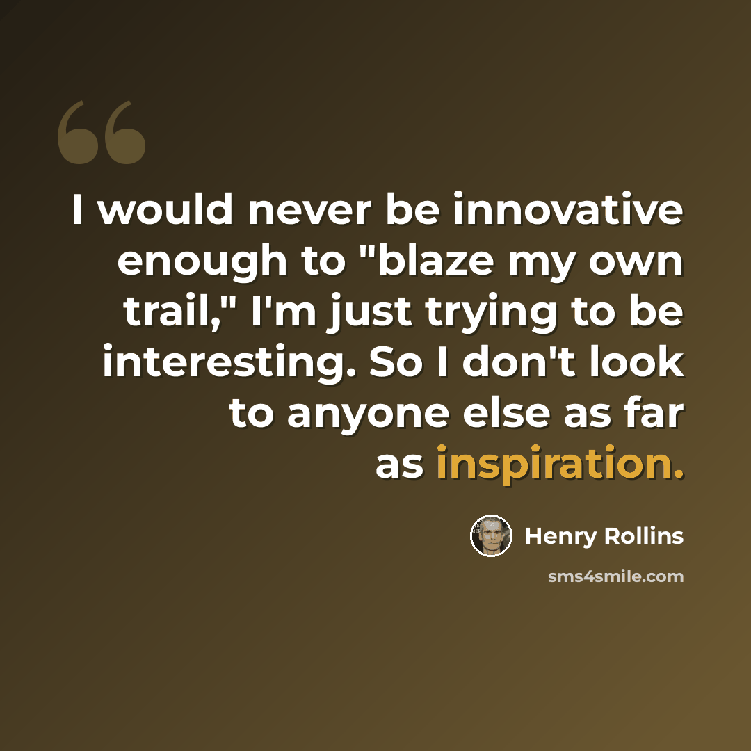 “I would never be innovative enough to "blaze my own trail," I'm just trying to be interesting. So I don't look to anyone else as far as inspiration.” quote by Henry Rollins