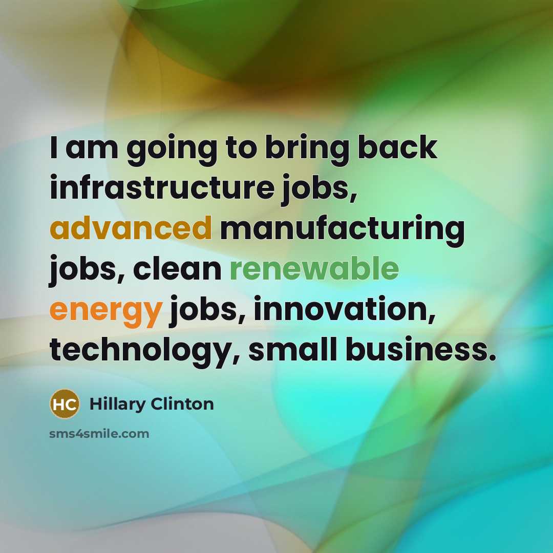 “I am going to bring back infrastructure jobs, advanced manufacturing jobs, clean renewable energy jobs, innovation, technology, small business.” quote by Hillary Clinton