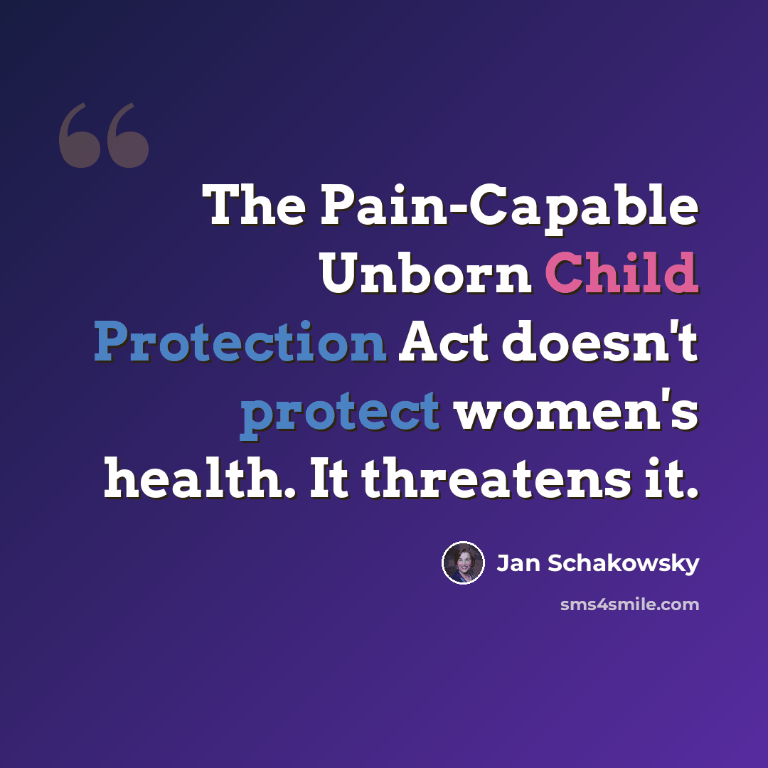 “The Pain-Capable Unborn Child Protection Act doesn't protect women's health. It threatens it.” quote by Jan Schakowsky