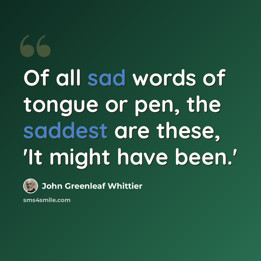 “Of all sad words of tongue or pen, the saddest are these, 'It might have been.'” quote by John Greenleaf Whittier