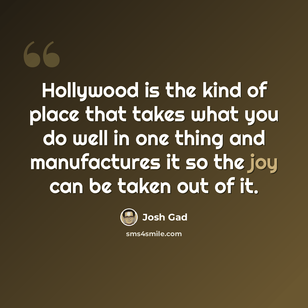 “Hollywood is the kind of place that takes what you do well in one thing and manufactures it so the joy can be taken out of it.” quote by Josh Gad