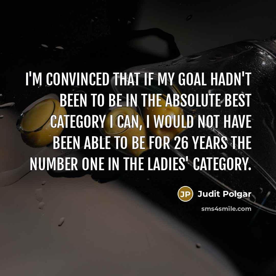 “I'm convinced that if my goal hadn't been to be in the absolute best category I can, I would not have been able to be for 26 years the number one in the ladies' category.” quote by Judit Polgar