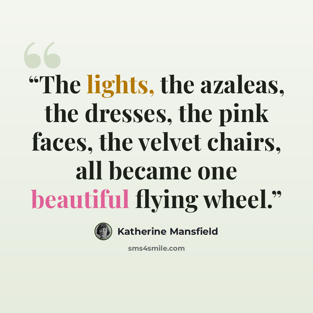 “The lights, the azaleas, the dresses, the pink faces, the velvet chairs, all became one beautiful flying wheel.” quote by Katherine Mansfield