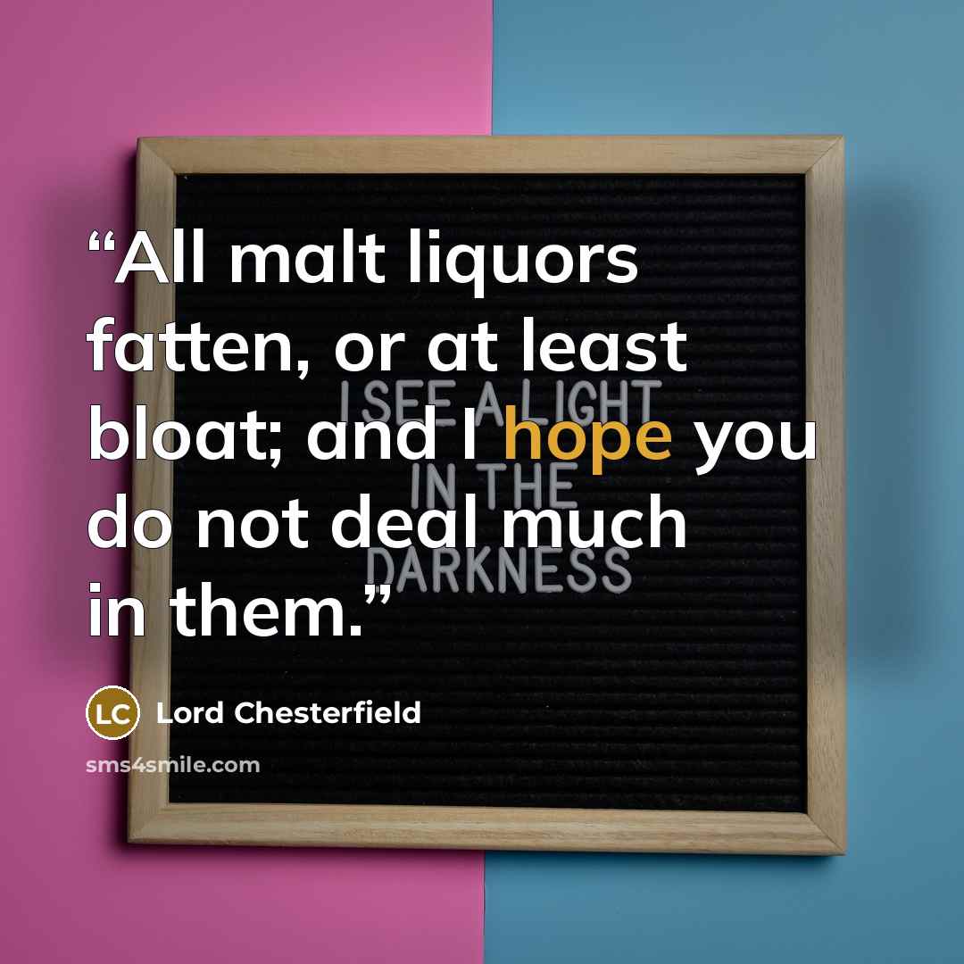 “All malt liquors fatten, or at least bloat; and I hope you do not deal much in them.” quote by Lord Chesterfield