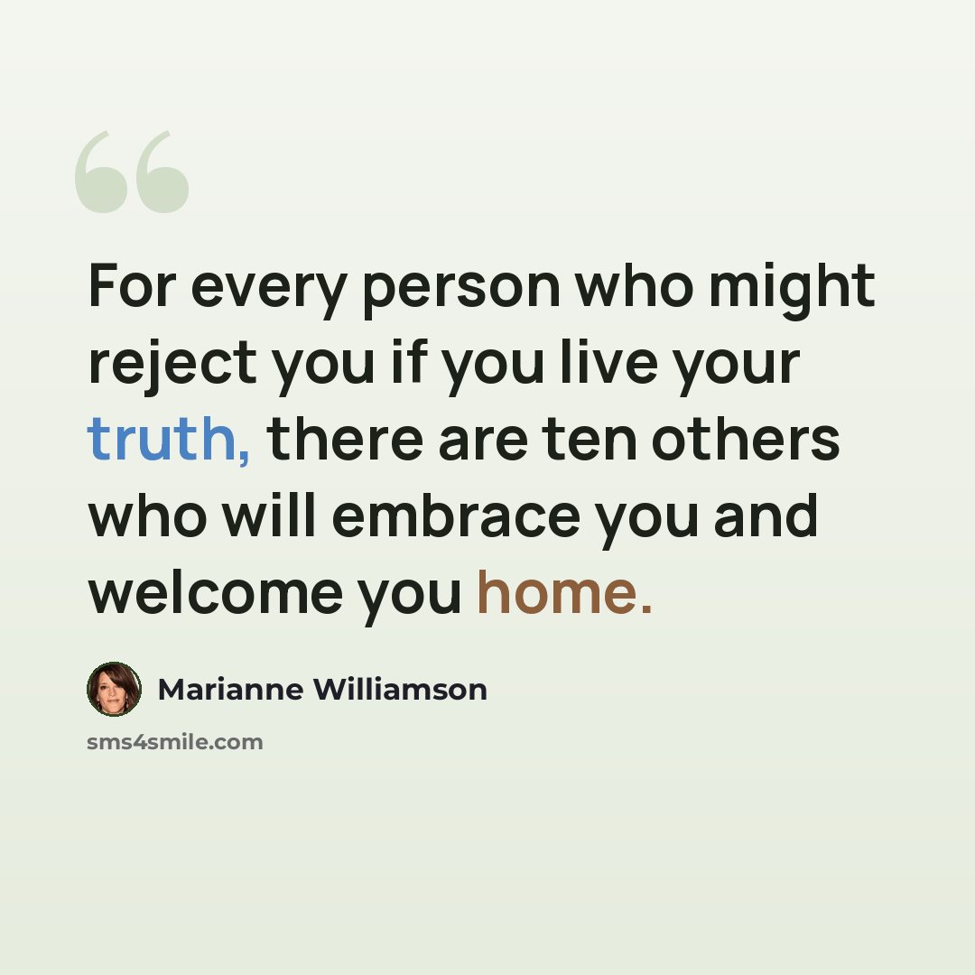 “For every person who might reject you if you live your truth, there are ten others who will embrace you and welcome you home.” quote by Marianne Williamson