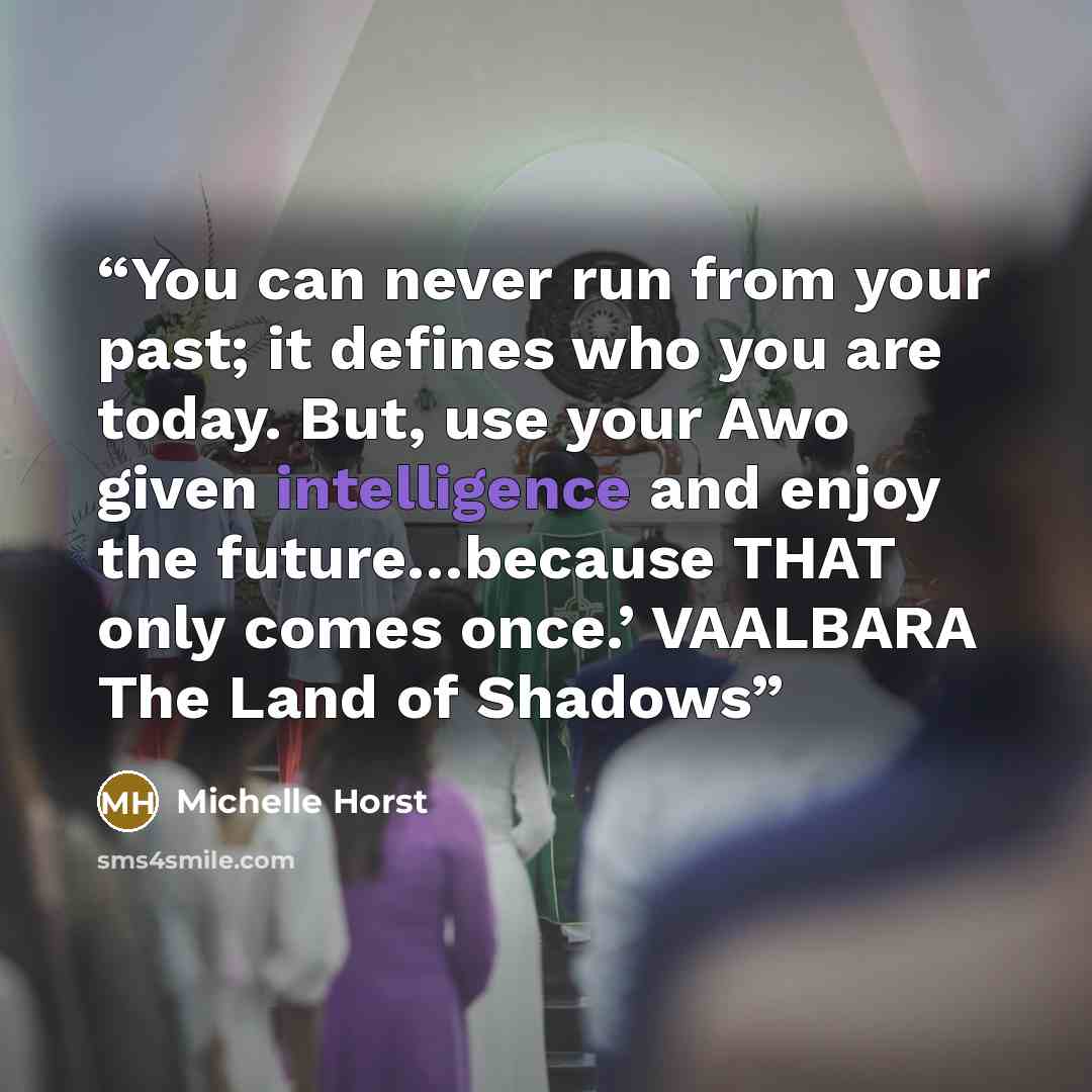 “You can never run from your past; it defines who you are today. But, use your Awo given intelligence and enjoy the future…because THAT only comes once.’ VAALBARA The Land of Shadows” quote by Michelle Horst