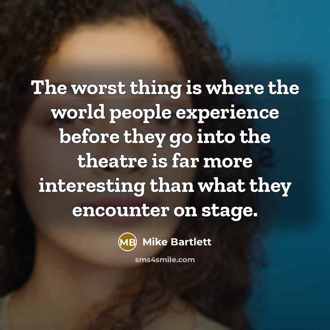 “The worst thing is where the world people experience before they go into the theatre is far more interesting than what they encounter on stage.” quote by Mike Bartlett