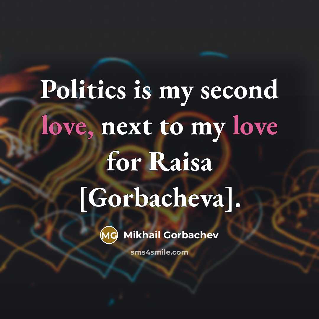 “Politics is my second love, next to my love for Raisa [Gorbacheva].” quote by Mikhail Gorbachev