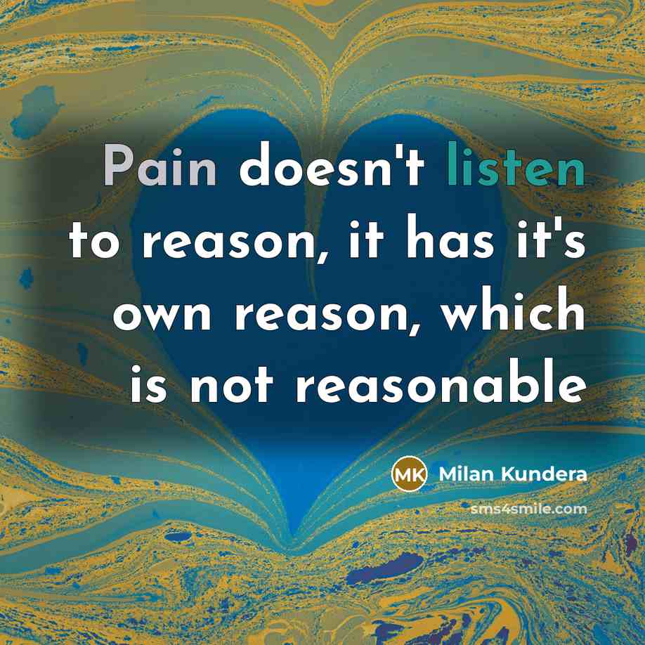 “Pain doesn't listen to reason, it has it's own reason, which is not reasonable” quote by Milan Kundera
