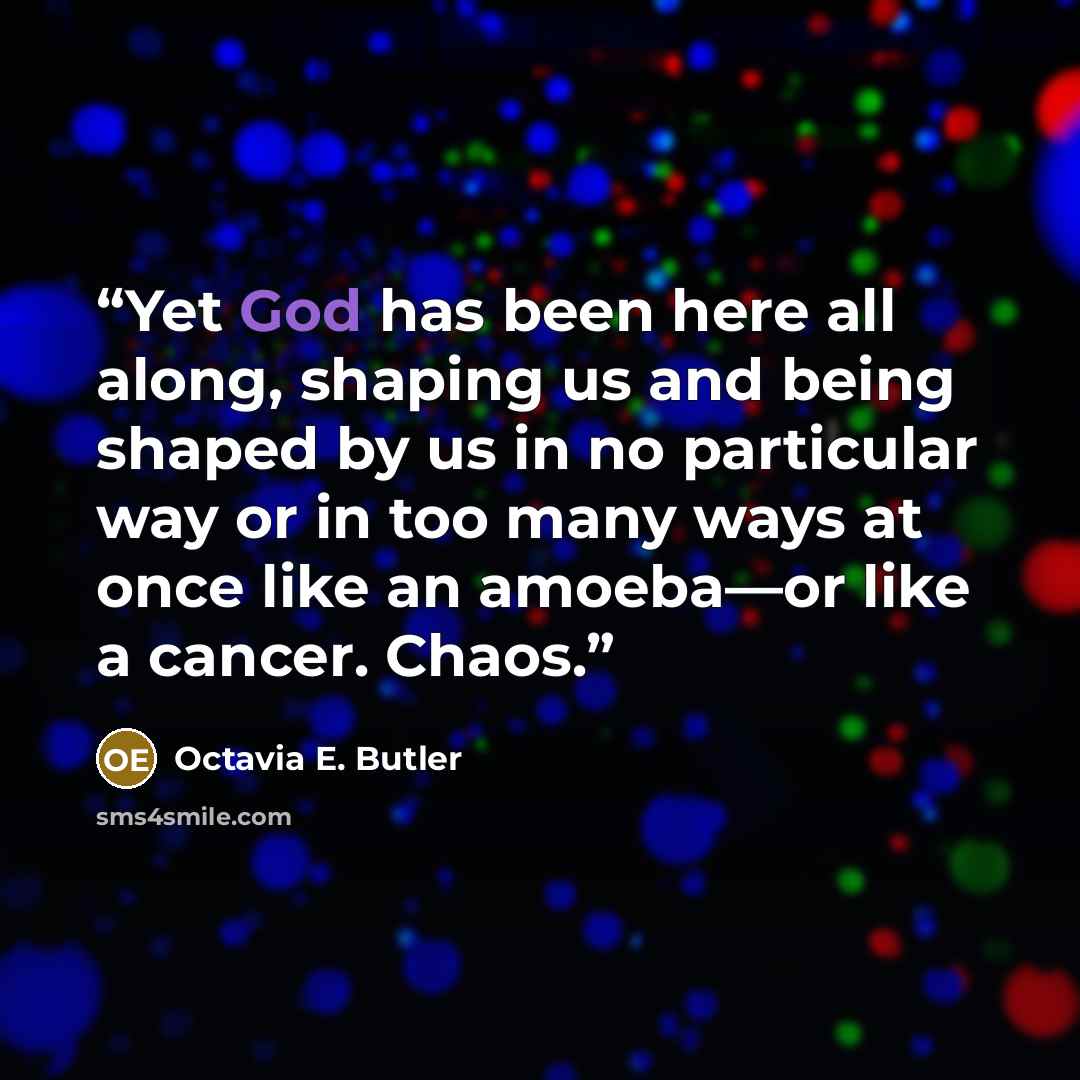 “Yet God has been here all along, shaping us and being shaped by us in no particular way or in too many ways at once like an amoeba—or like a cancer. Chaos.” quote by Octavia E. Butler