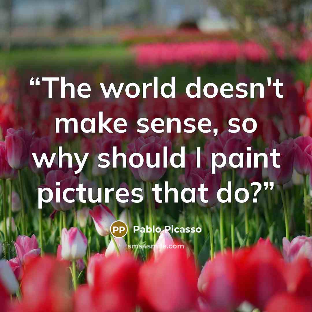 “The world doesn't make sense, so why should I paint pictures that do?” quote by Pablo Picasso