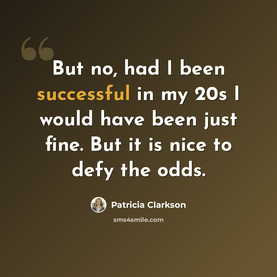 “But no, had I been successful in my 20s I would have been just fine. But it is nice to defy the odds.” quote by Patricia Clarkson
