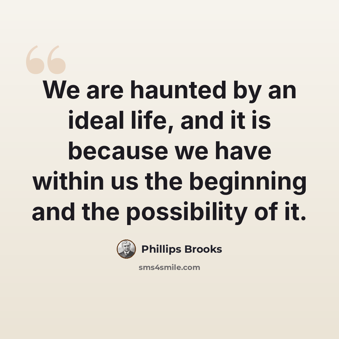 “We are haunted by an ideal life, and it is because we have within us the beginning and the possibility of it.” quote by Phillips Brooks