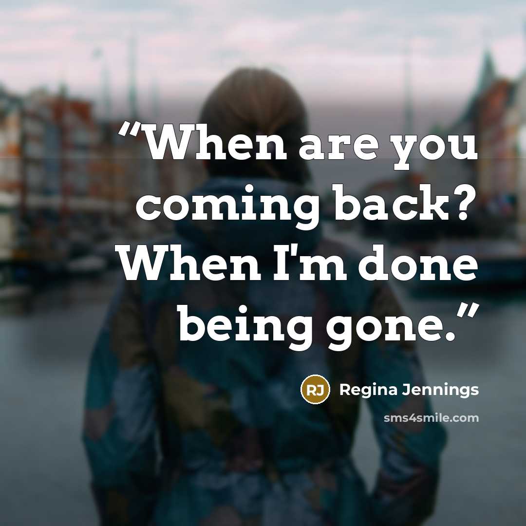“When are you coming back? When I'm done being gone.” quote by Regina Jennings
