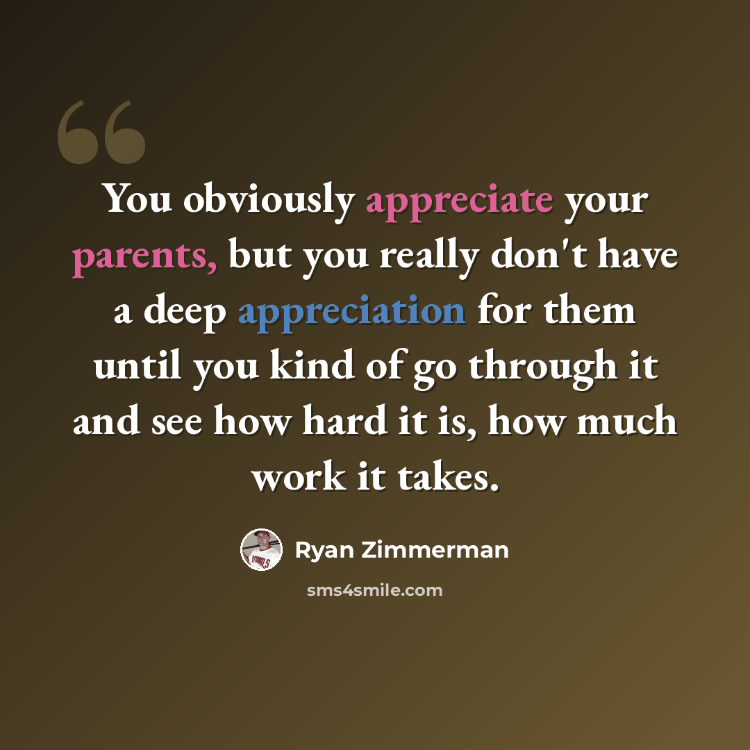 “You obviously appreciate your parents, but you really don't have a deep appreciation for them until you kind of go through it and see how hard it is, how much work it takes.” quote by Ryan Zimmerman