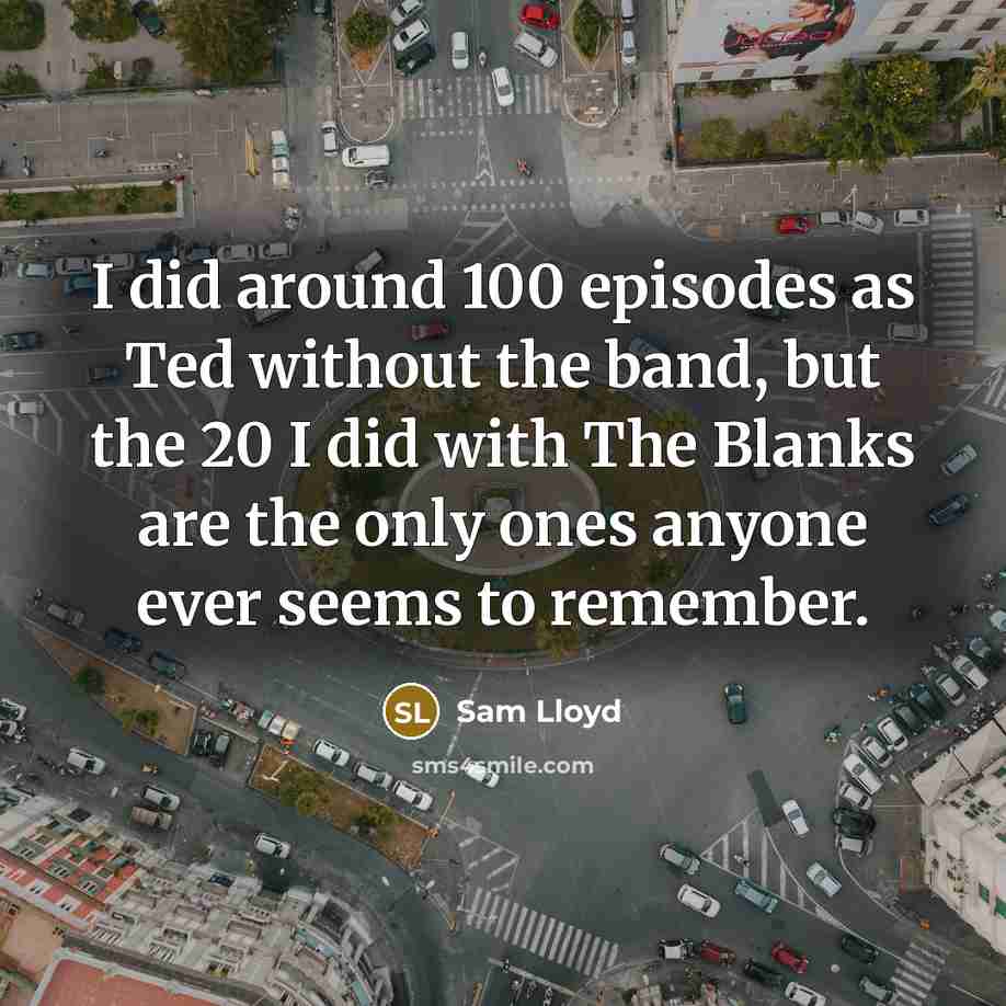 “I did around 100 episodes as Ted without the band, but the 20 I did with The Blanks are the only ones anyone ever seems to remember.” quote by Sam Lloyd
