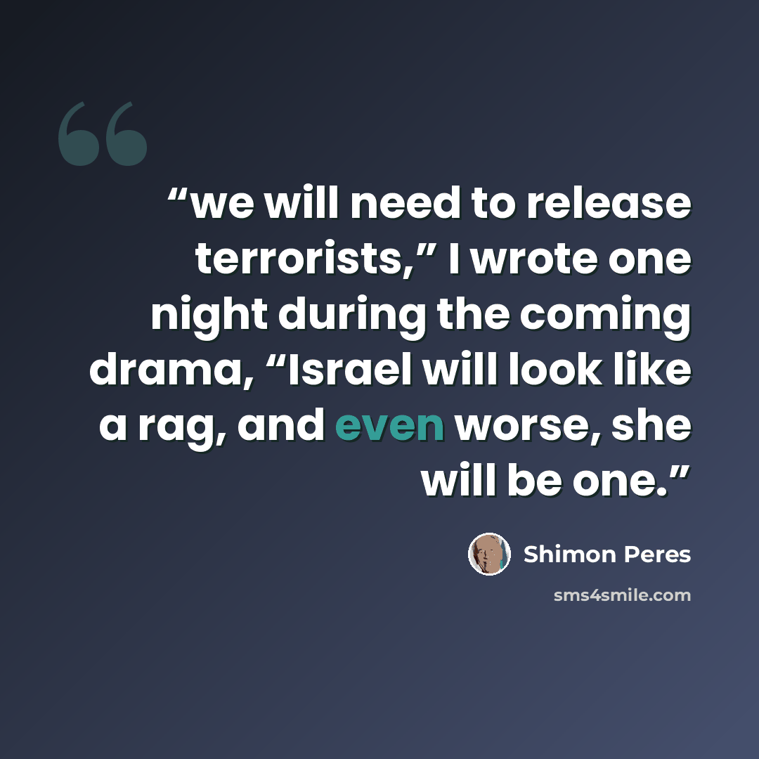 “we will need to release terrorists,” I wrote one night during the coming drama, “Israel will look like a rag, and even worse, she will be one.” quote by Shimon Peres
