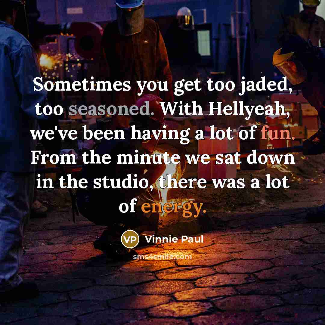 “Sometimes you get too jaded, too seasoned. With Hellyeah, we've been having a lot of fun. From the minute we sat down in the studio, there was a lot of energy.” quote by Vinnie Paul