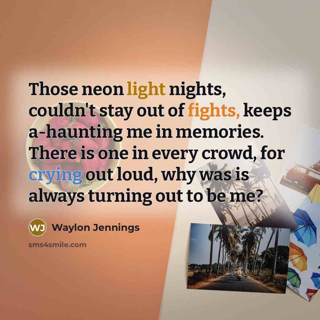 “Those neon light nights, couldn't stay out of fights, keeps a-haunting me in memories. There is one in every crowd, for crying out loud, why was is always turning out to be me?” quote by Waylon Jennings