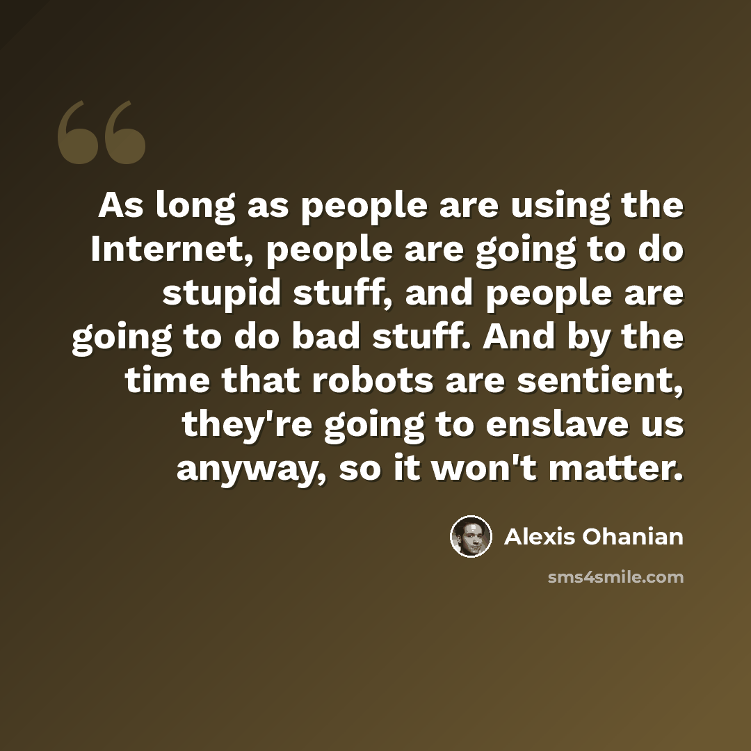 “As long as people are using the Internet, people are going to do stupid stuff, and people are going to do bad stuff. And by the time that robots are sentient, they're going to enslave us anyway, so it won't matter.” quote by Alexis Ohanian