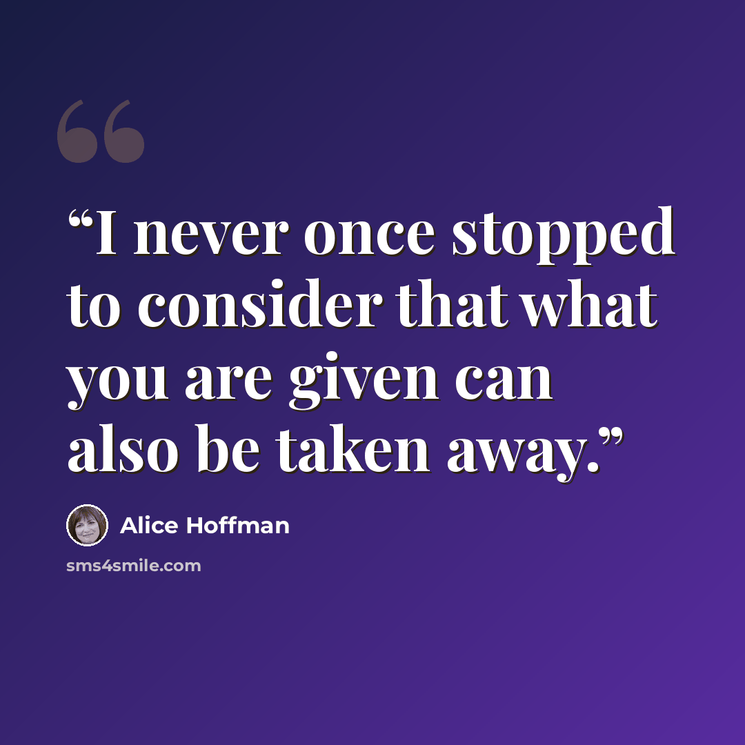 “I never once stopped to consider that what you are given can also be taken away.” quote by Alice Hoffman
