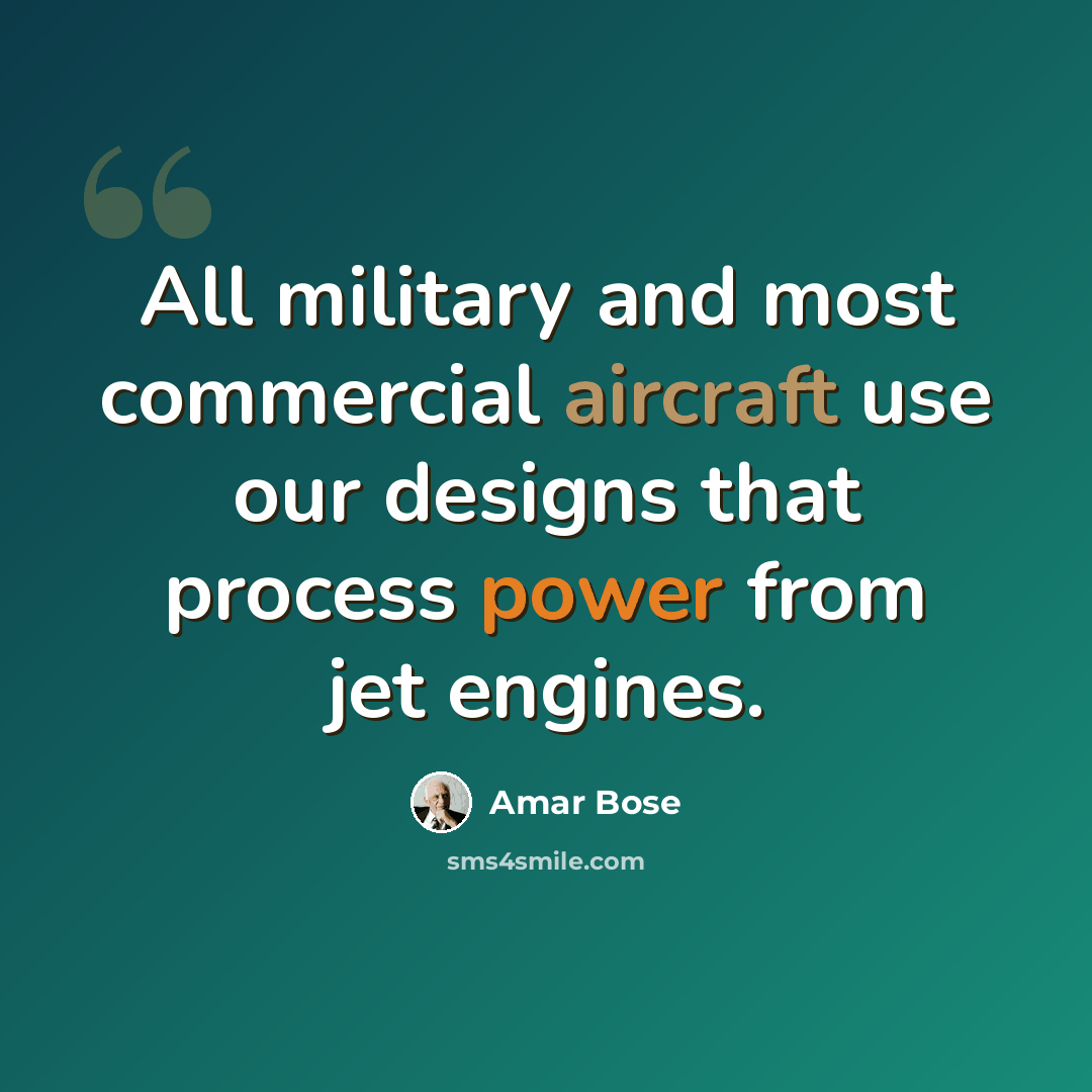 “All military and most commercial aircraft use our designs that process power from jet engines.” quote by Amar Bose