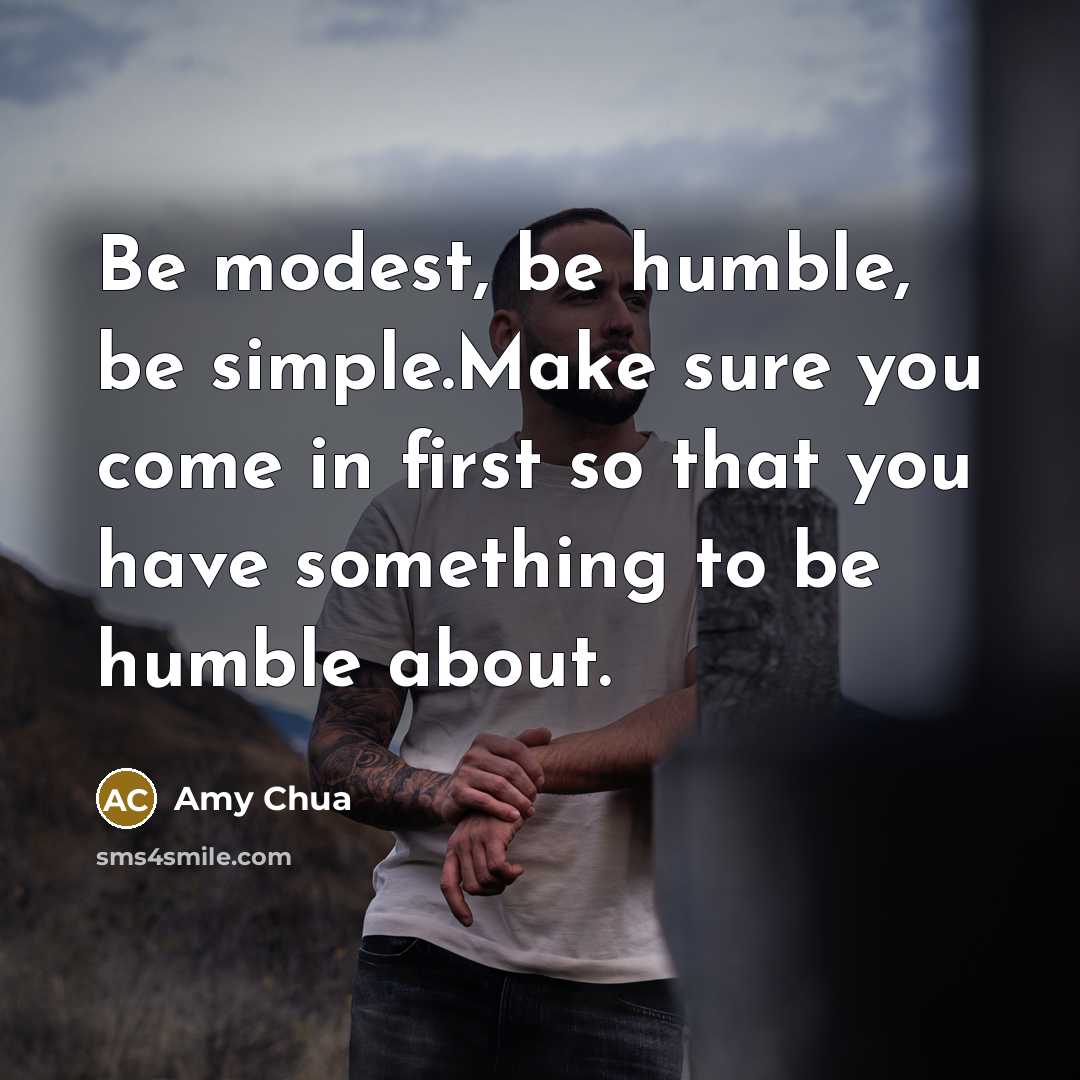 “Be modest, be humble, be simple.Make sure you come in first so that you have something to be humble about.” quote by Amy Chua