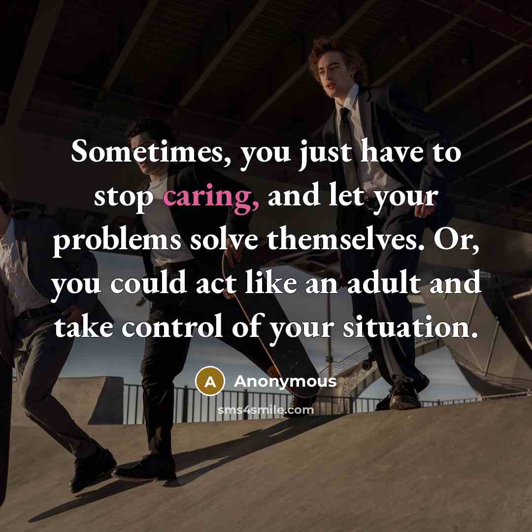 “Sometimes, you just have to stop caring, and let your problems solve themselves. Or, you could act like an adult and take control of your situation.” quote by Anonymous