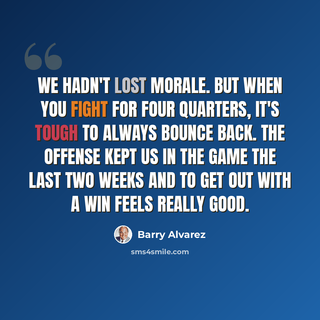 “We hadn't lost morale. But when you fight for four quarters, it's tough to always bounce back. The offense kept us in the game the last two weeks and to get out with a win feels really good.” quote by Barry Alvarez