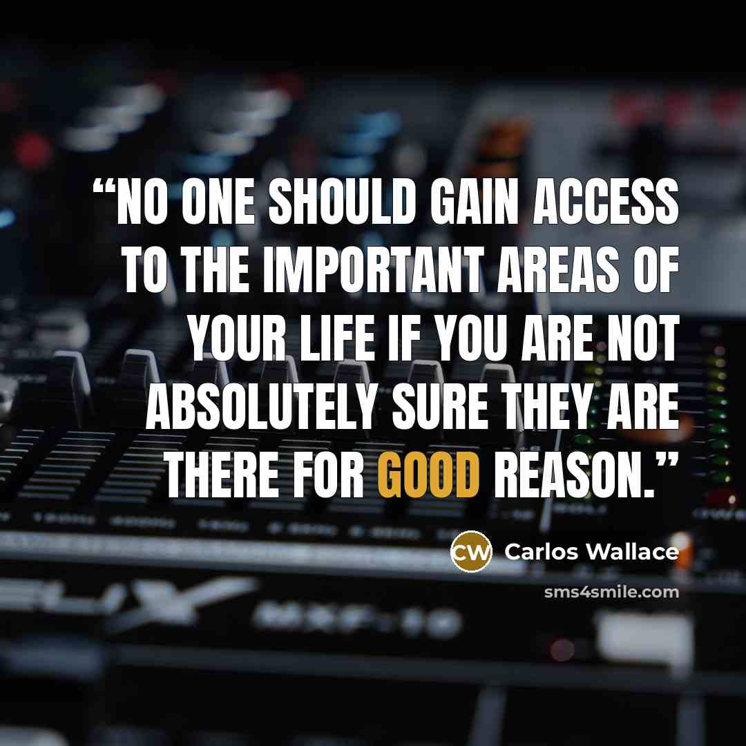 “No one should gain access to the important areas of your life if you are not absolutely sure they are there for good reason.” quote by Carlos Wallace