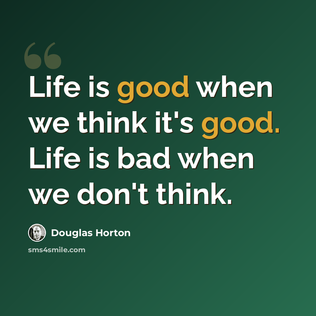 “Life is good when we think it's good. Life is bad when we don't think.” quote by Douglas Horton