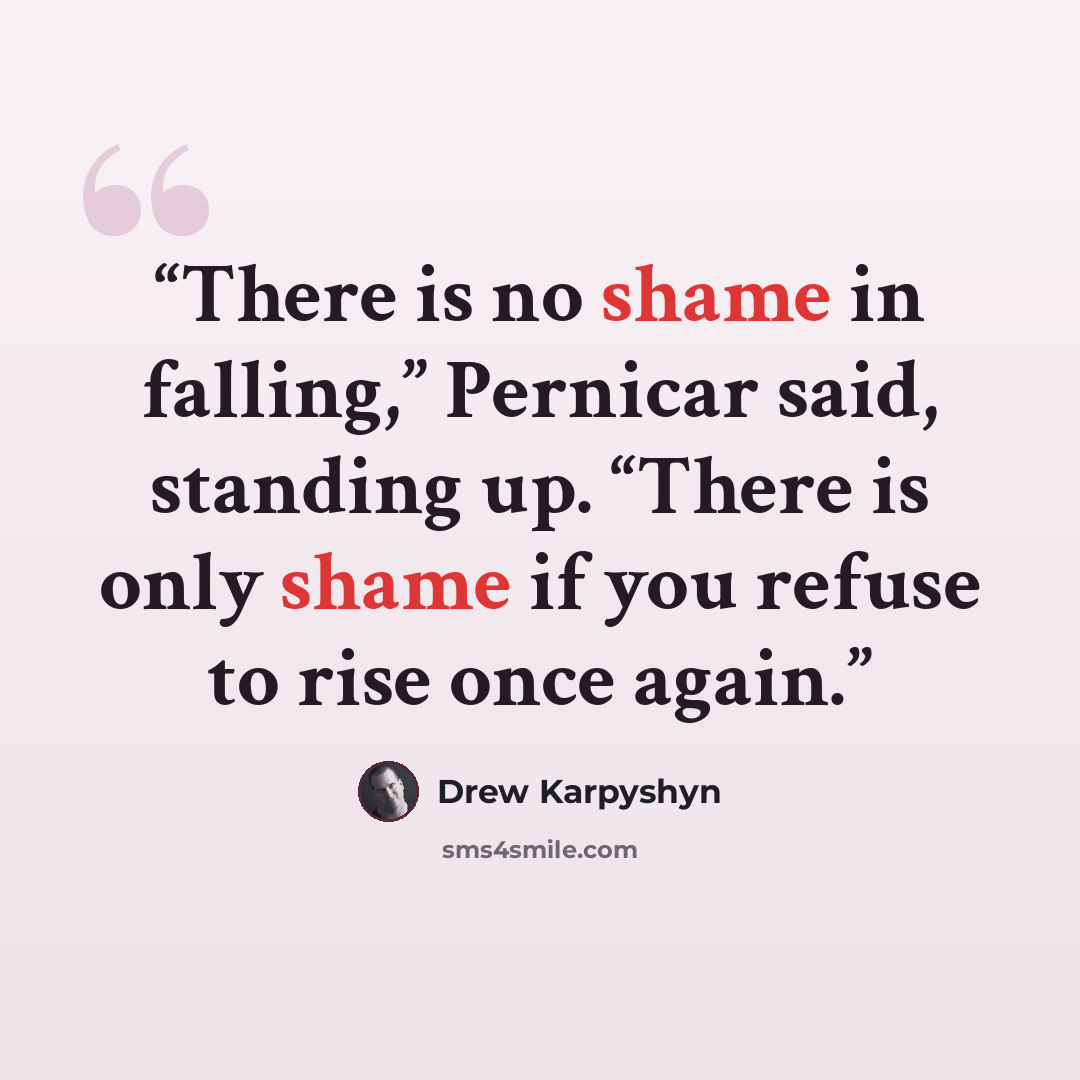 “There is no shame in falling,” Pernicar said, standing up. “There is only shame if you refuse to rise once again.” quote by Drew Karpyshyn